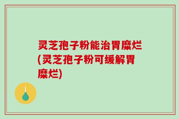 灵芝孢子粉能治胃糜烂(灵芝孢子粉可缓解胃糜烂)-第1张图片-破壁灵芝孢子粉研究指南