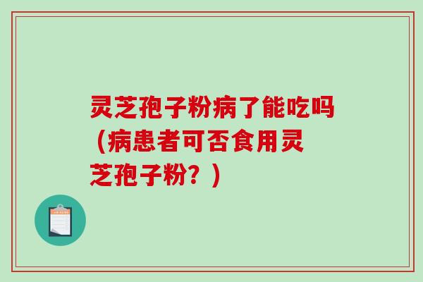 灵芝孢子粉病了能吃吗 (病患者可否食用灵芝孢子粉？)-第1张图片-破壁灵芝孢子粉研究指南