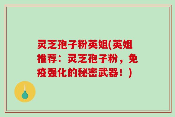 灵芝孢子粉英姐(英姐推荐:灵芝孢子粉,免疫强化的秘密武器!)-第1张图片-破壁灵芝孢子粉研究指南 灵芝孢子粉英姐(英姐推荐:灵芝孢子粉,免疫强化的秘密武器!)-第1张图片-破壁灵芝孢子粉研究指南