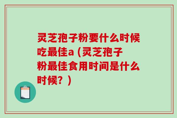灵芝孢子粉要什么时候吃最佳a (灵芝孢子粉最佳食用时间是什么时候？)-第1张图片-破壁灵芝孢子粉研究指南