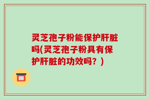 灵芝孢子粉能保护肝脏吗(灵芝孢子粉具有保护肝脏的功效吗?)-第1张图片-破壁灵芝孢子粉研究指南 灵芝孢子粉能保护肝脏吗(灵芝孢子粉具有保护肝脏的功效吗?)-第1张图片-破壁灵芝孢子粉研究指南