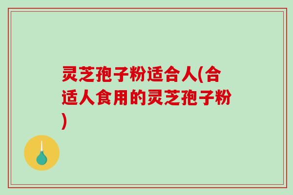灵芝孢子粉适合人(合适人食用的灵芝孢子粉)-第1张图片-破壁灵芝孢子粉研究指南 灵芝孢子粉适合人(合适人食用的灵芝孢子粉)-第1张图片-破壁灵芝孢子粉研究指南
