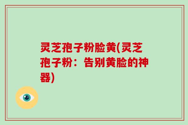 灵芝孢子粉脸黄(灵芝孢子粉:告别黄脸的神器)-第1张图片-破壁灵芝孢子粉研究指南 灵芝孢子粉脸黄(灵芝孢子粉:告别黄脸的神器)-第1张图片-破壁灵芝孢子粉研究指南