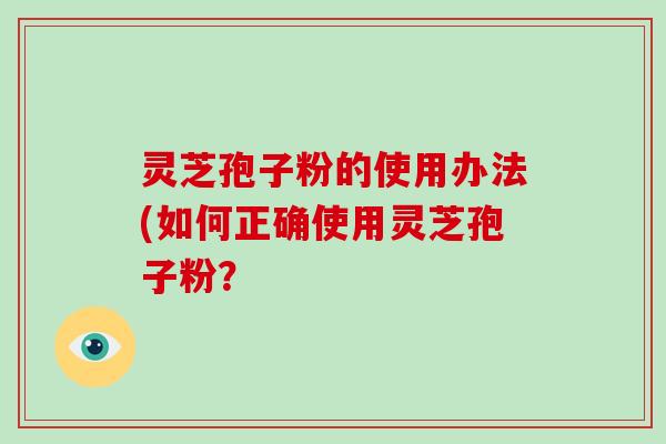 灵芝孢子粉的使用办法(如何正确使用灵芝孢子粉？-第1张图片-破壁灵芝孢子粉研究指南