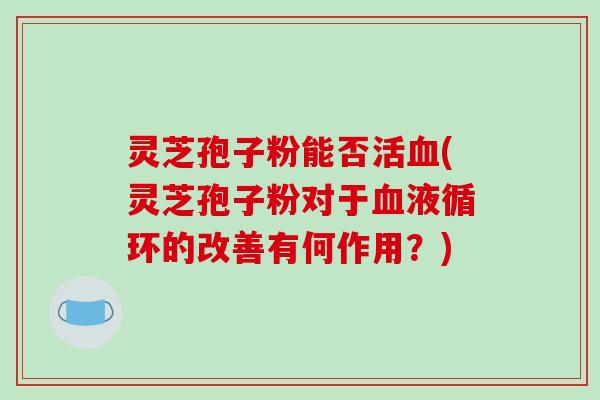 灵芝孢子粉能否活血(灵芝孢子粉对于血液循环的改善有何作用?)-第1张图片-破壁灵芝孢子粉研究指南 灵芝孢子粉能否活血(灵芝孢子粉对于血液循环的改善有何作用?)-第1张图片-破壁灵芝孢子粉研究指南