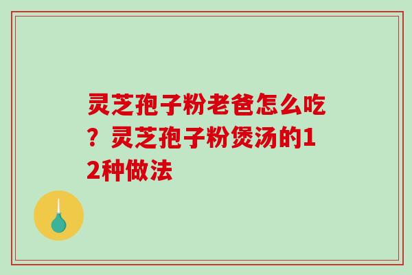 灵芝孢子粉老爸怎么吃？灵芝孢子粉煲汤的12种做法-第1张图片-破壁灵芝孢子粉研究指南