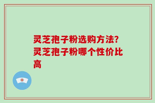 灵芝孢子粉选购方法?灵芝孢子粉哪个性价比高-第1张图片-破壁灵芝孢子粉研究指南 灵芝孢子粉选购方法?灵芝孢子粉哪个性价比高-第1张图片-破壁灵芝孢子粉研究指南