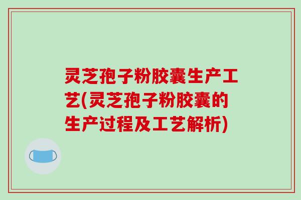 灵芝孢子粉胶囊生产工艺(灵芝孢子粉胶囊的生产过程及工艺解析)-第1张图片-破壁灵芝孢子粉研究指南