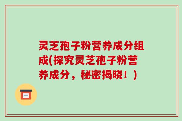 灵芝孢子粉营养成分组成(探究灵芝孢子粉营养成分，秘密揭晓！)-第1张图片-破壁灵芝孢子粉研究指南