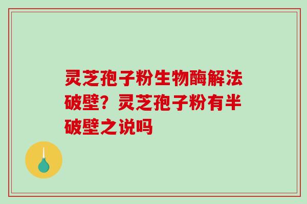 灵芝孢子粉生物酶解法破壁？灵芝孢子粉有半破壁之说吗-第1张图片-破壁灵芝孢子粉研究指南