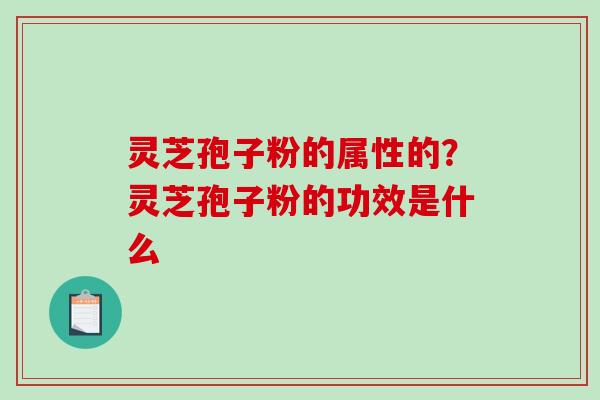 灵芝孢子粉的属性的？灵芝孢子粉的功效是什么-第1张图片-破壁灵芝孢子粉研究指南