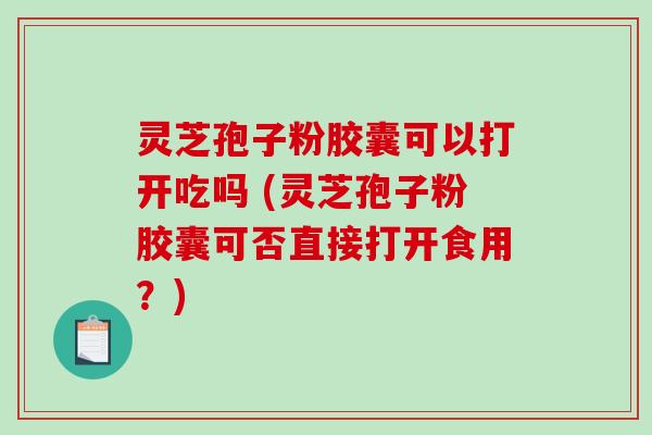 灵芝孢子粉胶囊可以打开吃吗 (灵芝孢子粉胶囊可否直接打开食用?)-第1张图片-破壁灵芝孢子粉研究指南 灵芝孢子粉胶囊可以打开吃吗 (灵芝孢子粉胶囊可否直接打开食用?)-第1张图片-破壁灵芝孢子粉研究指南