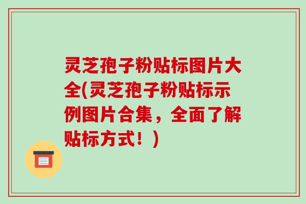 灵芝孢子粉贴标图片大全(灵芝孢子粉贴标示例图片合集,全面了解贴标方式!)-第1张图片-破壁灵芝孢子粉研究指南 灵芝孢子粉贴标图片大全(灵芝孢子粉贴标示例图片合集,全面了解贴标方式!)-第1张图片-破壁灵芝孢子粉研究指南