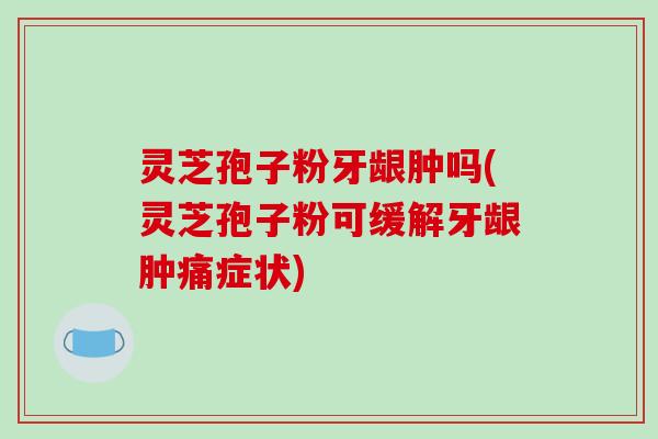 灵芝孢子粉牙龈肿吗(灵芝孢子粉可缓解牙龈肿痛症状)-第1张图片-破壁灵芝孢子粉研究指南 灵芝孢子粉牙龈肿吗(灵芝孢子粉可缓解牙龈肿痛症状)-第1张图片-破壁灵芝孢子粉研究指南