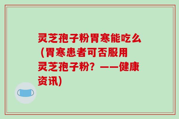 灵芝孢子粉胃寒能吃么 (胃寒患者可否服用灵芝孢子粉?——健康资讯)-第1张图片-破壁灵芝孢子粉研究指南 灵芝孢子粉胃寒能吃么 (胃寒患者可否服用灵芝孢子粉?——健康资讯)-第1张图片-破壁灵芝孢子粉研究指南