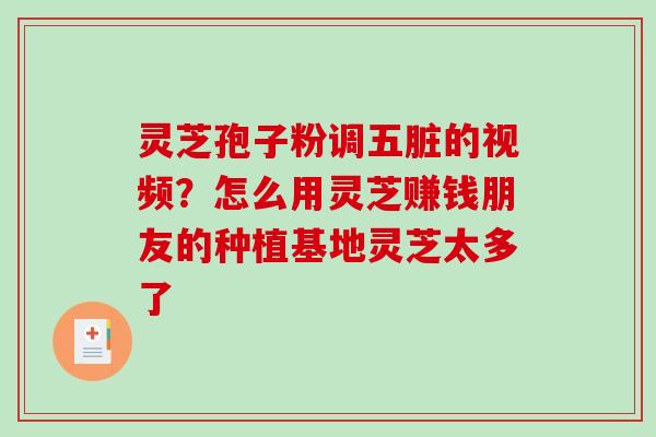 灵芝孢子粉调五脏的视频？怎么用灵芝赚钱朋友的种植基地灵芝太多了-第1张图片-破壁灵芝孢子粉研究指南
