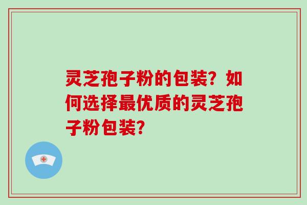 灵芝孢子粉的包装?如何选择最优质的灵芝孢子粉包装?-第1张图片-破壁灵芝孢子粉研究指南 灵芝孢子粉的包装?如何选择最优质的灵芝孢子粉包装?-第1张图片-破壁灵芝孢子粉研究指南