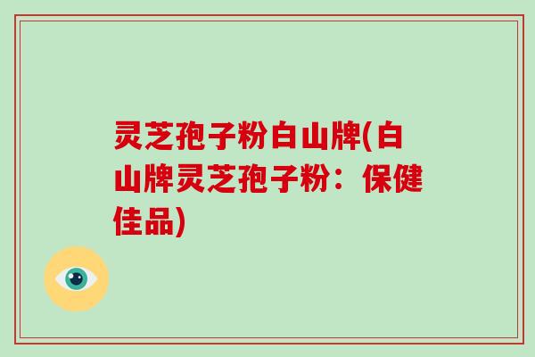 灵芝孢子粉白山牌(白山牌灵芝孢子粉：保健佳品)-第1张图片-破壁灵芝孢子粉研究指南