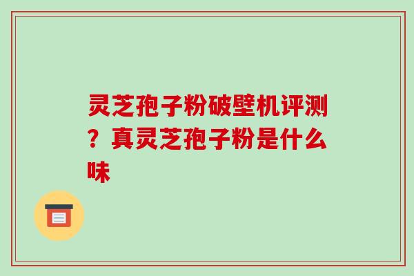 灵芝孢子粉破壁机评测?真灵芝孢子粉是什么味-第1张图片-破壁灵芝孢子粉研究指南 灵芝孢子粉破壁机评测?真灵芝孢子粉是什么味-第1张图片-破壁灵芝孢子粉研究指南