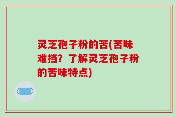 灵芝孢子粉的苦(苦味难挡？了解灵芝孢子粉的苦味特点)-第1张图片-破壁灵芝孢子粉研究指南