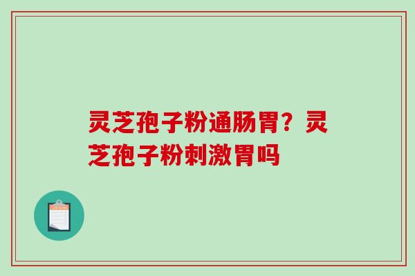 灵芝孢子粉通肠胃?灵芝孢子粉刺激胃吗-第1张图片-破壁灵芝孢子粉研究指南 灵芝孢子粉通肠胃?灵芝孢子粉刺激胃吗-第1张图片-破壁灵芝孢子粉研究指南