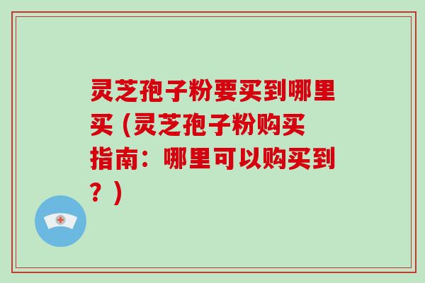 灵芝孢子粉要买到哪里买 (灵芝孢子粉购买指南:哪里可以购买到?)-第1张图片-破壁灵芝孢子粉研究指南 灵芝孢子粉要买到哪里买 (灵芝孢子粉购买指南:哪里可以购买到?)-第1张图片-破壁灵芝孢子粉研究指南