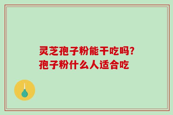灵芝孢子粉能干吃吗？孢子粉什么人适合吃-第1张图片-破壁灵芝孢子粉研究指南