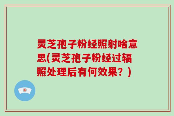 灵芝孢子粉经照射啥意思(灵芝孢子粉经过辐照处理后有何效果?)-第1张图片-破壁灵芝孢子粉研究指南 灵芝孢子粉经照射啥意思(灵芝孢子粉经过辐照处理后有何效果?)-第1张图片-破壁灵芝孢子粉研究指南
