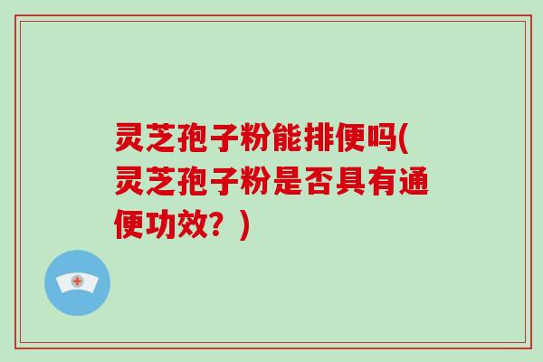 灵芝孢子粉能排便吗(灵芝孢子粉是否具有通便功效？)-第1张图片-破壁灵芝孢子粉研究指南