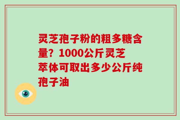 灵芝孢子粉的粗多糖含量?1000公斤灵芝萃体可取出多少公斤纯孢子油-第1张图片-破壁灵芝孢子粉研究指南 灵芝孢子粉的粗多糖含量?1000公斤灵芝萃体可取出多少公斤纯孢子油-第1张图片-破壁灵芝孢子粉研究指南