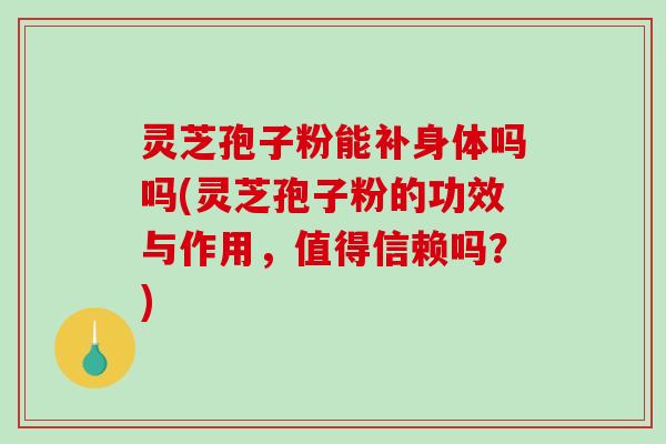 灵芝孢子粉能补身体吗吗(灵芝孢子粉的功效与作用，值得信赖吗？)-第1张图片-破壁灵芝孢子粉研究指南