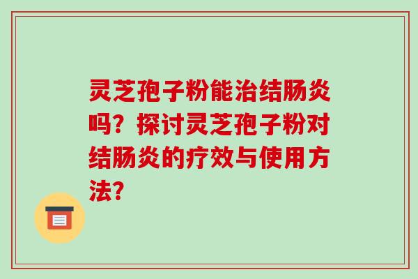 灵芝孢子粉能治结肠炎吗?探讨灵芝孢子粉对结肠炎的疗效与使用方法?-第1张图片-破壁灵芝孢子粉研究指南 灵芝孢子粉能治结肠炎吗?探讨灵芝孢子粉对结肠炎的疗效与使用方法?-第1张图片-破壁灵芝孢子粉研究指南