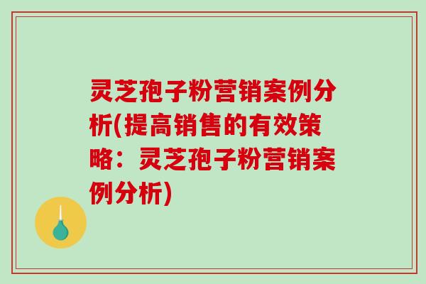 灵芝孢子粉营销案例分析(提高销售的有效策略:灵芝孢子粉营销案例分析)-第1张图片-破壁灵芝孢子粉研究指南 灵芝孢子粉营销案例分析(提高销售的有效策略:灵芝孢子粉营销案例分析)-第1张图片-破壁灵芝孢子粉研究指南