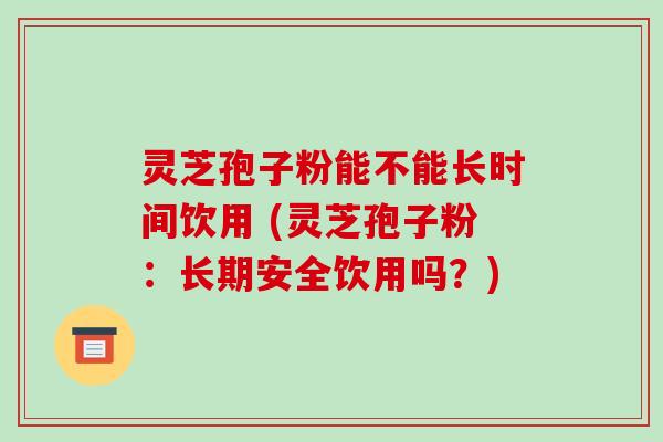 灵芝孢子粉能不能长时间饮用 (灵芝孢子粉:长期安全饮用吗?)-第1张图片-破壁灵芝孢子粉研究指南 灵芝孢子粉能不能长时间饮用 (灵芝孢子粉:长期安全饮用吗?)-第1张图片-破壁灵芝孢子粉研究指南