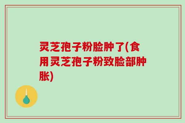 灵芝孢子粉脸肿了(食用灵芝孢子粉致脸部肿胀)-第1张图片-破壁灵芝孢子粉研究指南 灵芝孢子粉脸肿了(食用灵芝孢子粉致脸部肿胀)-第1张图片-破壁灵芝孢子粉研究指南