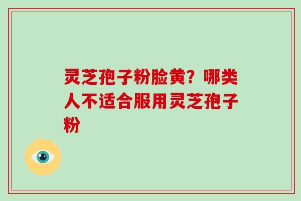 灵芝孢子粉脸黄?哪类人不适合服用灵芝孢子粉-第1张图片-破壁灵芝孢子粉研究指南 灵芝孢子粉脸黄?哪类人不适合服用灵芝孢子粉-第1张图片-破壁灵芝孢子粉研究指南
