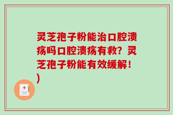 灵芝孢子粉能治口腔溃疡吗口腔溃疡有救？灵芝孢子粉能有效缓解！)-第1张图片-破壁灵芝孢子粉研究指南