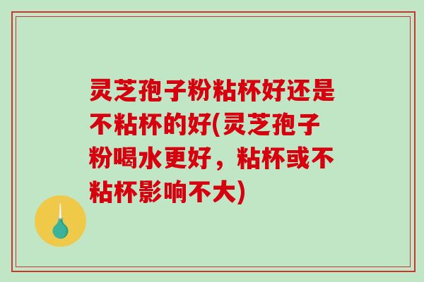 灵芝孢子粉粘杯好还是不粘杯的好(灵芝孢子粉喝水更好,粘杯或不粘杯影响不大)-第1张图片-破壁灵芝孢子粉研究指南 灵芝孢子粉粘杯好还是不粘杯的好(灵芝孢子粉喝水更好,粘杯或不粘杯影响不大)-第1张图片-破壁灵芝孢子粉研究指南