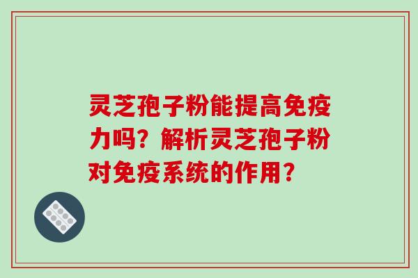 灵芝孢子粉能提高免疫力吗?解析灵芝孢子粉对免疫系统的作用?-第1张图片-破壁灵芝孢子粉研究指南 灵芝孢子粉能提高免疫力吗?解析灵芝孢子粉对免疫系统的作用?-第1张图片-破壁灵芝孢子粉研究指南