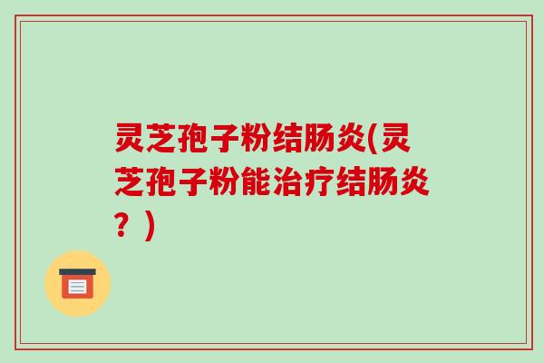 灵芝孢子粉结肠炎(灵芝孢子粉能治疗结肠炎?)-第1张图片-破壁灵芝孢子粉研究指南 灵芝孢子粉结肠炎(灵芝孢子粉能治疗结肠炎?)-第1张图片-破壁灵芝孢子粉研究指南