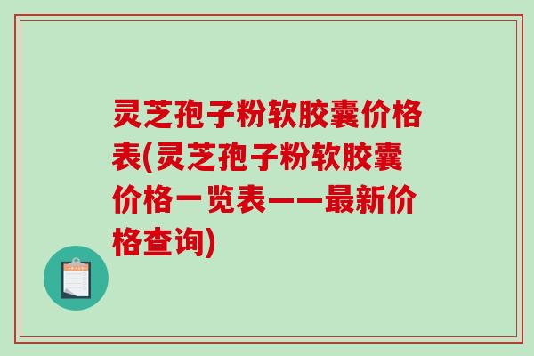 灵芝孢子粉软胶囊价格表(灵芝孢子粉软胶囊价格一览表——最新价格查询)-第1张图片-破壁灵芝孢子粉研究指南 灵芝孢子粉软胶囊价格表(灵芝孢子粉软胶囊价格一览表——最新价格查询)-第1张图片-破壁灵芝孢子粉研究指南