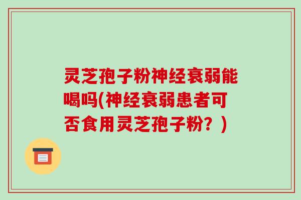 灵芝孢子粉神经衰弱能喝吗(神经衰弱患者可否食用灵芝孢子粉？)-第1张图片-破壁灵芝孢子粉研究指南
