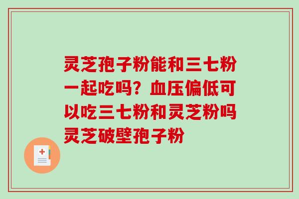 灵芝孢子粉能和三七粉一起吃吗？血压偏低可以吃三七粉和灵芝粉吗灵芝破壁孢子粉-第1张图片-破壁灵芝孢子粉研究指南