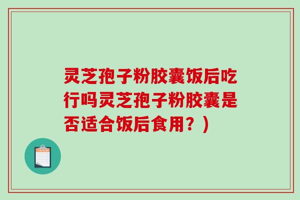 灵芝孢子粉胶囊饭后吃行吗灵芝孢子粉胶囊是否适合饭后食用?)-第1张图片-破壁灵芝孢子粉研究指南 灵芝孢子粉胶囊饭后吃行吗灵芝孢子粉胶囊是否适合饭后食用?)-第1张图片-破壁灵芝孢子粉研究指南