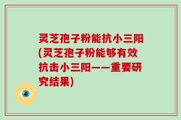 灵芝孢子粉能抗小三阳(灵芝孢子粉能够有效抗击小三阳——重要研究结果)-第1张图片-破壁灵芝孢子粉研究指南