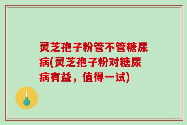 灵芝孢子粉管不管糖尿病(灵芝孢子粉对糖尿病有益，值得一试)-第1张图片-破壁灵芝孢子粉研究指南