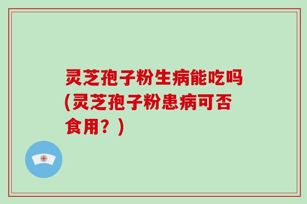 灵芝孢子粉生病能吃吗(灵芝孢子粉患病可否食用？)-第1张图片-破壁灵芝孢子粉研究指南