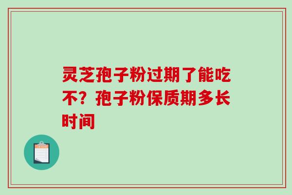 灵芝孢子粉过期了能吃不？孢子粉保质期多长时间-第1张图片-破壁灵芝孢子粉研究指南