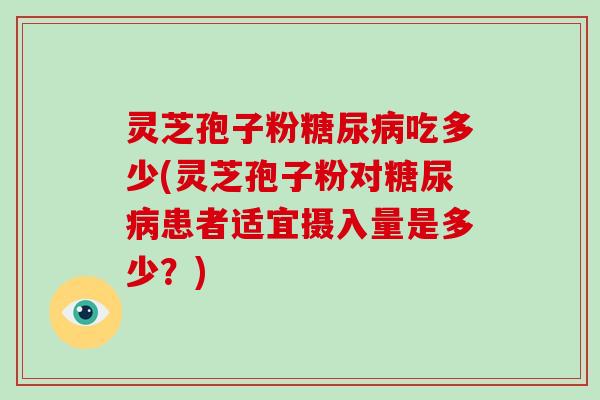 灵芝孢子粉糖尿病吃多少(灵芝孢子粉对糖尿病患者适宜摄入量是多少？)-第1张图片-破壁灵芝孢子粉研究指南