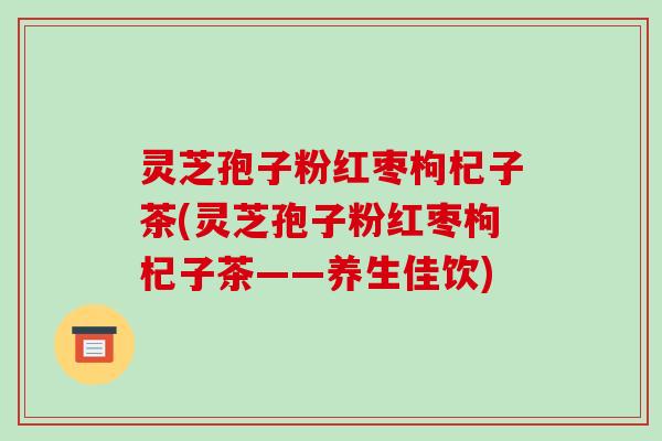 灵芝孢子粉红枣枸杞子茶(灵芝孢子粉红枣枸杞子茶——养生佳饮)-第1张图片-破壁灵芝孢子粉研究指南